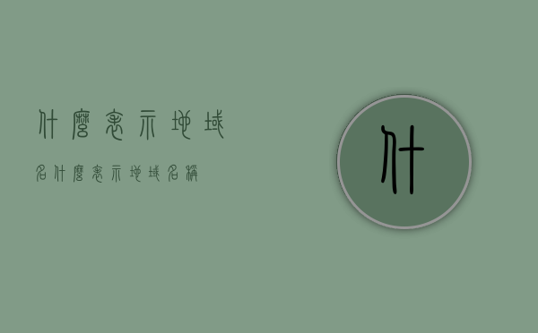 什么表示地域名（什么表示地域名称），地域名的表示与命名，详解地域名称的标识方法