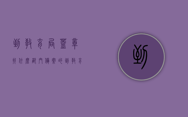 到教育局盖章找什么部门备案的（到教育局盖章找什么部门备案的呢），教育局盖章备案部门详解，如何找到正确的部门备案？