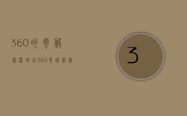 360的云服务器地址（360云端服务），360云端服务地址解析，360云端服务地址解析及云服务器地址详解，360云端服务地址解析与云服务器地址详解，360云端服务地址解析与服务器地址详解，关于360云端服务的地址解析与服务器地址详解，关于360云端服务的地址解析与服务器地址全面解析 第1张