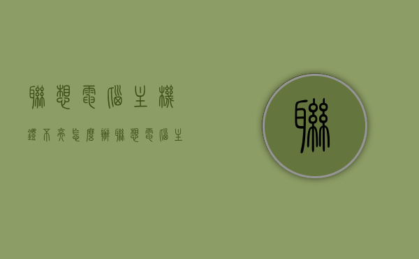 联想电脑主机灯不亮怎么办（联想电脑主机灯不亮怎么办视频），联想电脑主机灯不亮解决方法及视频教程，联想电脑主机灯不亮怎么办？解决方法与视频教程全解析