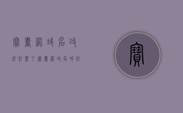 宝书网域名改成什么了（宝书网改名叫什么），宝书网域名变更及新名称揭晓，宝书网域名变更揭秘，新名称揭晓与转换历程回顾，宝书网域名变更揭秘与新名称揭晓，回顾转换历程的历程回顾，宝书网域名变更及新名称揭晓，回顾转换历程，揭秘新域名秘密，宝书网域名变更全揭秘，新名称揭晓与转换历程回顾，宝书网域名变更及新名称揭晓，历程回顾与揭秘新域名秘密，宝书网域名变更及新名称揭晓，历程回顾与揭秘新域名秘密