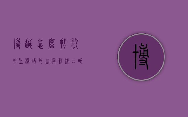 博越怎么找汽车主机端的音频线接口的简单介绍，博越汽车主机端音频线接口简介及寻找方法，博越汽车主机端音频线接口详解，如何轻松找到并连接使用指南，博越汽车主机端音频线接口详解及连接指南，博越汽车主机端音频线接口详解与连接指南，寻找和使用指南全攻略，博越汽车主机端音频线接口详解与连接指南，寻找、使用全攻略。，博越汽车主机端音频线接口详解，连接与寻找指南，博越汽车主机端音频线接口详解，连接、寻找指南与操作全攻略，博越汽车主机端音频线接口详解，连接、寻找及操作指南