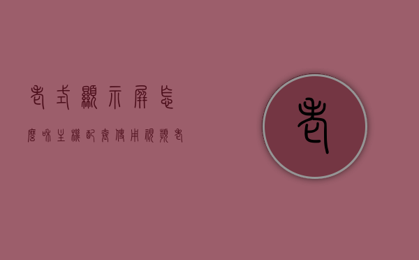 老式显示屏怎么和主机配套使用视频（老式显示器可以当电视用吗），老式显示屏与主机的配套使用指南，如何连接老式显示器并探讨是否可用作电视？，老式显示屏与主机的配套使用指南，连接方法与电视可行性探讨，老式显示屏与主机的配套使用指南，连接方法、电视可行性及老式显示器使用技巧探讨