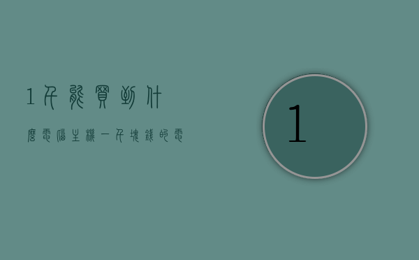 1千能买到什么电脑主机（一千块钱的电脑主机配置），一千元电脑主机配置解析，性价比之选，千元电脑主机配置解析，性价比之选