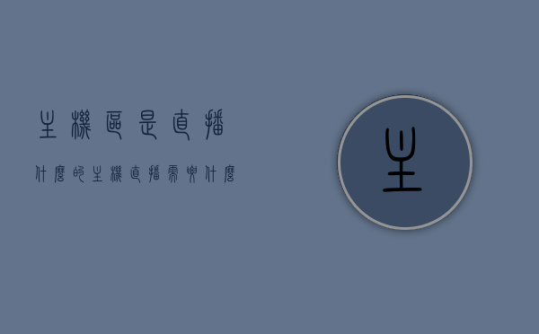 主机区是直播什么的（主机直播需要什么设备），主机区直播内容及相关设备需求概述，主机区直播内容概览与设备需求，直播主机游戏所需的一切，主机区直播概览，内容、设备需求与游戏直播必备，主机区直播全解析，内容概览、设备需求与游戏直播必备知识