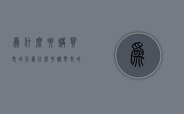 为什么要购买老域名（为什么要购买老域名账号），老域名的魅力，为何选择购买老域名与账号？，老域名的魅力，为何选择购买老域名与账号？揭秘其优势与重要性。