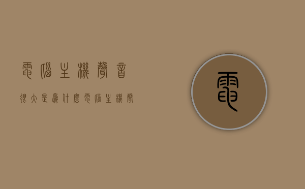 电脑主机声音很大是为什么（电脑主机声音很大是怎么回事），电脑主机噪音大的原因解析，电脑主机噪音大的原因解析与解决方案探讨，电脑主机噪音大的原因解析及解决方案探讨，噪音来源与应对方法，电脑主机噪音大的原因解析及解决方案探讨，噪音来源与应对方法。