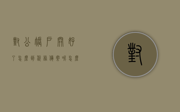 对公账户开好了怎么到税务备案呢怎么查（对公账户开好了怎么到税务备案呢怎么查），对公账户开设后的税务备案流程与查询方法，对公账户开设后的税务备案流程与查询方法指南，对公账户开设后的税务备案流程与查询方法详解指南，对公账户开设后的税务备案流程与查询详解指南，对公账户开设后的税务备案流程详解及查询方法指南，对公账户开设后的税务备案流程详解及查询方法指南，对公账户开设后的税务备案流程详解及查询方法指南大全