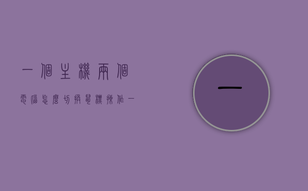 一个主机两个电脑怎么切换鼠标操作（一个主机两个电脑怎么切换鼠标操作方法），如何在一主机双电脑间切换鼠标操作？操作方法与技巧解析
