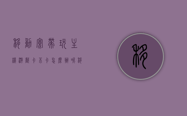 移动宽带玩主机游戏卡不卡怎么办呢（移动宽带玩主机游戏卡不卡怎么办呢），移动宽带玩主机游戏卡顿解决方案，移动宽带主机游戏卡顿解决方案，优化网络体验与降低延迟的方法探讨，移动宽带主机游戏卡顿解决方案，优化网络体验与降低延迟的方法探讨，移动宽带主机游戏卡顿解决方案，优化网络体验，降低延迟的方法探讨与实践，移动宽带主机游戏卡顿解决方案，优化网络体验，降低延迟的有效方法与实践探讨，移动宽带主机游戏卡顿解决方案，优化网络体验与降低延迟的有效方法与实践探讨