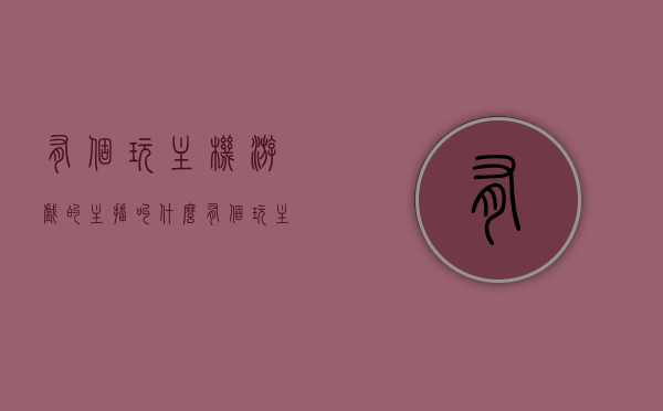 有个玩主机游戏的主播叫什么（有个玩主机游戏的主播叫什么），主机游戏主播名字揭秘，他是谁？，揭秘主机游戏主播圈，神秘主播身份揭晓！，揭秘主机游戏主播圈，神秘主播身份大揭秘！ 第1张