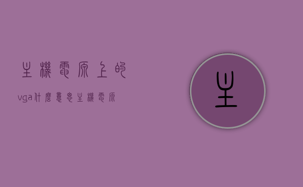 主机电源上的vga什么意思（主机电源上的vga什么意思呀），主机电源上的VGA标识含义解析，主机电源上VGA标识含义解析，解析VGA标识在主机电源上的意义，主机电源上VGA标识含义解析，解析VGA在电源中的意义
