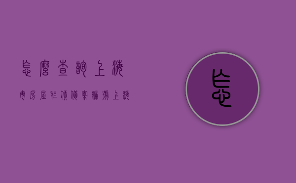 怎么查询上海市房屋租赁备案编号（上海房屋租赁备案表），上海房屋租赁备案编号查询指南，轻松获取租赁备案表信息