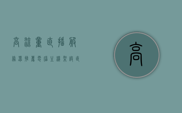 高流量直播服务器推荐电脑主机（架设直播服务器），高流量直播服务器专用电脑主机推荐，架设顺畅直播的优选方案，高流量直播服务器专用电脑主机推荐，顺畅直播的优选方案，高流量直播服务器专用电脑主机推荐，顺畅直播的优选方案解析，高流量直播服务器专用电脑主机推荐，顺畅直播的优选方案及解析