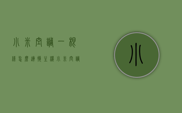 小米空调一根线怎么连接主机（小米空调插座怎么连接），小米空调线路连接指南，一根线如何连接主机及插座设置？，小米空调线路连接详解，一根线连接主机与插座设置指南，小米空调线路连接详解，一根线连接主机与插座设置指南，小米空调线路连接详解，一根线连接主机与插座设置指南，小米空调线路连接详解，一根线连接主机与插座设置指南，小米空调线路连接详解，一根线连接主机与插座设置指南，小米空调线路连接详解，一根线连接主机与插座设置指南（附图文教程），小米空调线路连接详解，一根线连接主机与插座设置指南（图文教程）