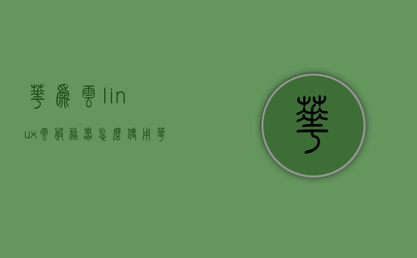 华为云linux云服务器怎么使用（华为云服务器教程），华为云Linux云服务器使用指南（华为云服务器教程入门），华为云Linux云服务器使用教程，入门指南与操作指南，华为云Linux云服务器使用入门与操作指南，详细教程及指南，华为云Linux云服务器使用入门详解，操作指南与详细教程，华为云Linux云服务器使用入门详解，从入门到精通的详细教程与指南，华为云Linux云服务器使用入门详解，从入门到精通的全程指南，华为云Linux云服务器使用入门详解，从新手到精通的全程指南