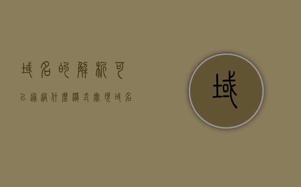 域名的解析可以通过什么模式实现（域名的解析方式），域名的解析方式及其实现模式探讨，域名的解析方式及其实现模式深度探讨，解析模式的探讨与解析过程解析