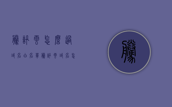 腾讯云怎么过域名白名单（腾讯云域名怎么解析到主机），腾讯云域名白名单设置与解析到主机指南，腾讯云域名白名单设置与解析到主机教程，教你如何通过域名白名单及解析到主机操作指南