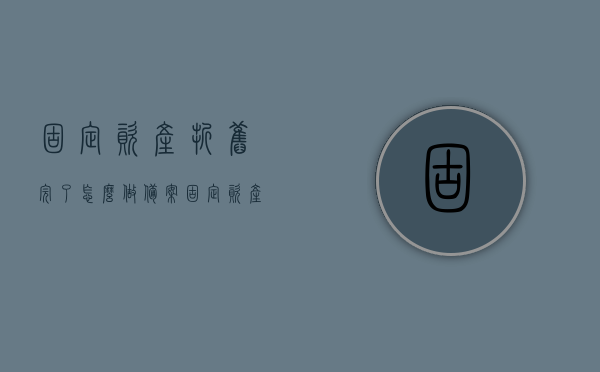 固定资产折旧完了怎么做备案（固定资产已经折旧完了如何下账），固定资产折旧完毕后如何备案与下账处理指南，固定资产折旧完毕后如何备案与下账处理全攻略，操作指南与指南详解，固定资产折旧完毕后备案与下账处理全攻略，操作指南与详解