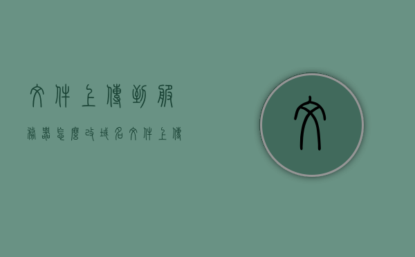 文件上传到服务器怎么改域名（文件上传到服务器怎么改域名呢），如何更改域名以进行文件上传到服务器？，如何更改域名以便进行文件上传至服务器？步骤详解，详解，如何更改域名以便进行文件上传至服务器的步骤与操作指南，如何更改域名以便进行文件上传至服务器，详细步骤与操作指南，如何更改域名以便进行文件上传至服务器，详细步骤与操作指南，如何更改域名以便进行文件上传至服务器，详细步骤与操作指南，详细步骤与操作指南，如何更改域名以便进行文件上传至服务器？，如何更改域名以便进行文件上传至服务器，详细步骤与操作指南 第1张