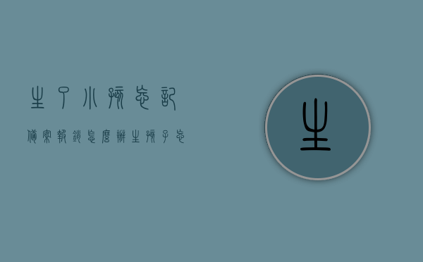生了小孩忘记备案报销怎么办（生孩子忘记拿医保卡怎么报销），生孩子后忘记备案报销如何处理？医保卡遗失如何报销生育费用？，生孩子忘记备案报销与医保卡遗失后的生育费用报销处理指南，生孩子忘记备案报销与医保卡遗失后的生育费用报销处理指南，全面解析报销流程与处理方法！