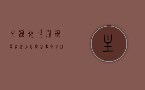 主机每次开机声音很大怎么回事啊（主机每次开机声音很大怎么回事啊），主机每次开机声音很大原因解析，主机每次开机声音很大的原因解析与解析