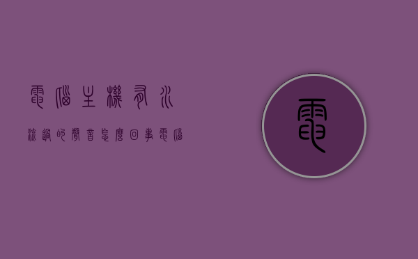电脑主机有水流过的声音怎么回事（电脑主机有水流过的声音怎么回事啊），电脑主机发出水流声，原因解析与解决方案