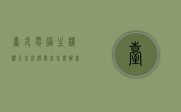 台式电脑主机显示系统没声音怎么办（台式机无声音解决办法），台式电脑主机无声？解决方法全解析！ 第1张