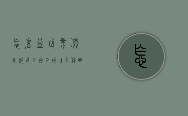 怎么查企业备案资质查询（查询企业备案信息在哪查），如何查询企业备案资质及企业备案信息查询方法，如何查询企业备案资质？全面指南及查询企业备案信息的方法，全面指南，如何查询企业备案资质与备案信息，一站式解决企业备案查询问题！