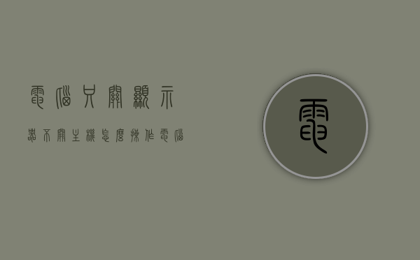 电脑只关显示器不关主机怎么操作（电脑只关显示器不关主机怎么操作的），电脑如何只关闭显示器而不关闭主机？操作指南