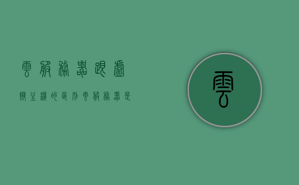 云服务器跟虚拟主机的区别（云服务器是虚拟机吗?二者有何区别?），云服务器与虚拟主机的差异解析，概念、特性及区别探讨 第1张