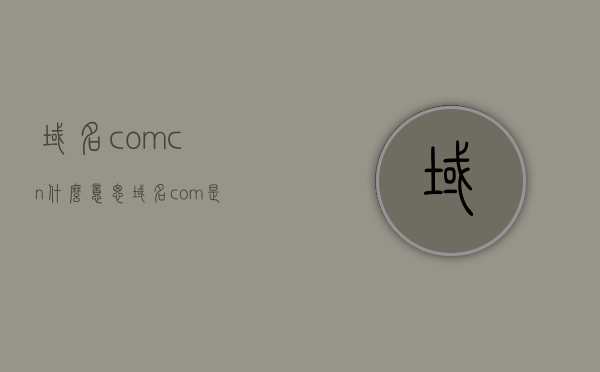 域名com.cn什么意思（域名com是指），域名解析，com.cn的含义与域名com的区别解析，域名解析详解，com.cn与域名com的含义与区别解析，com.cn与域名com的含义、区别解析及域名解析详解，域名解析详解，com.cn与域名com的含义与区别解析全解析