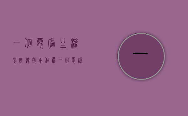 一个电脑主机怎么连接两个屏（一个电脑主机怎么连接两个屏幕），电脑主机连接双屏指南，如何连接两个屏幕到一个主机？，电脑主机连接双屏指南，实现一个主机连接两个屏幕的步骤与技巧