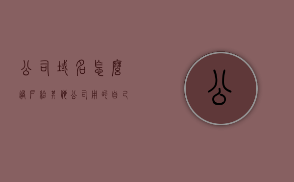 公司域名怎么过户给其他公司用的（自己公司的域名怎么拿回来），公司域名过户及拿回域名方法指南，公司域名过户与拿回域名方法指南，从转让到重新获取的全面指南，公司域名过户与重新获取指南，全面解析域名转让及拿回方法，助力企业轻松管理域名资源！，公司域名过户与重新获取指南，全面解析域名转让及拿回方法，助力企业轻松管理资源，公司域名过户与重新获取指南，全面解析域名转让及拿回方法，企业域名资源管理无忧！，全面解析，公司域名过户与重新获取方法指南——企业域名资源管理无忧！