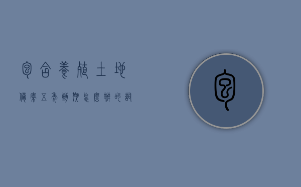 包含养殖土地备案五年到期怎么办的词条，养殖土地备案五年到期后续处理指南，解决策略与步骤全解析，养殖土地备案五年到期后续处理指南，解决策略与步骤全解析，应对备案到期挑战！，养殖土地备案五年到期后续处理全攻略，应对挑战，解决策略与步骤详解，养殖土地备案五年到期后续处理全攻略，解决策略与步骤详解，应对挑战重塑备案流程！
