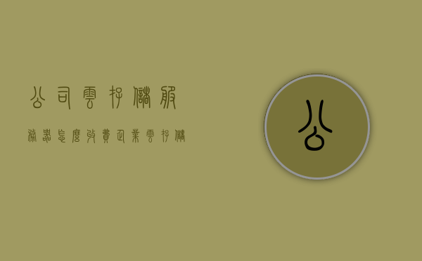 公司云存储服务器怎么收费（企业云存储如何收费），企业云存储收费模式详解，云存储服务器费用构成与计算方式，企业云存储收费模式详解，费用构成、计算方式与云存储服务器收费详解，企业云存储收费模式详解，费用构成、计算与收费方式全面解析，企业云存储收费模式全面解析，费用构成、计算与收费方式指南