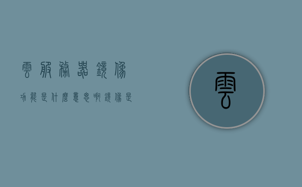 云服务器镜像功能是什么意思啊（镜像是云服务器实例的运行环境模板），云服务器镜像功能详解，理解镜像作为云服务器实例的运行环境模板，云服务器镜像功能详解，理解镜像作为云服务器实例运行环境模板的重要性与功能介绍
