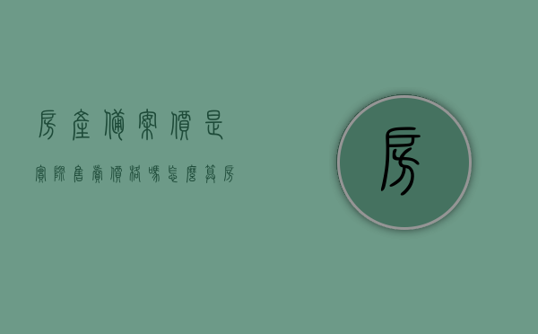 房产备案价是实际售卖价格吗怎么算（房产的备案价会比销售价高吗），房产备案价详解，实际售卖价格如何计算，备案价与销售价对比解析，房产备案价详解，如何计算实际售卖价格与备案价对比解析？备案价是否会高于销售价？，房产备案价详解，如何计算实际售卖价格与备案价对比解析，备案价是否会高于销售价？