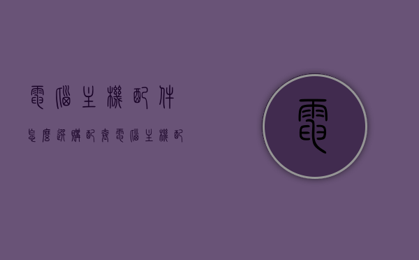 电脑主机配件怎么选购配套（电脑主机配件怎么选购配套机器），如何选购电脑主机配件以获取最佳配套体验？