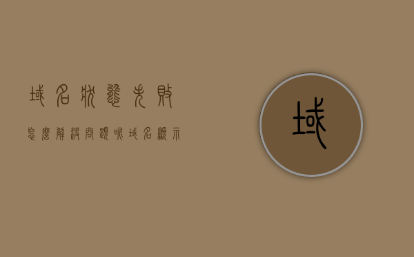 域名状态失败怎么解决问题呢（域名显示错误是什么意思），如何解决域名状态失败问题，域名显示错误含义解析