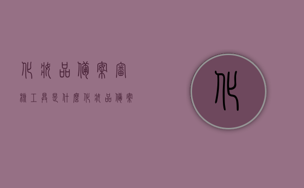 化妆品备案审核工具是什么（化妆品备案审查），化妆品备案审核工具详解，了解备案审查的全过程与要点