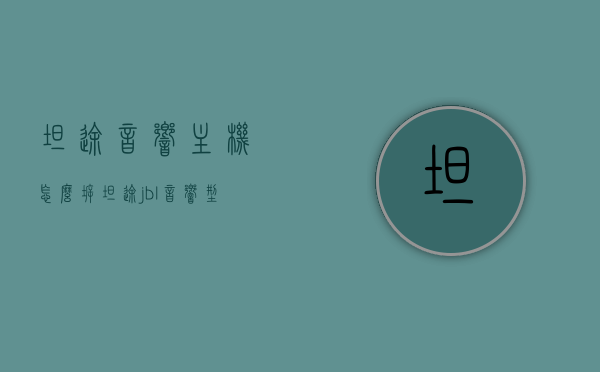 坦途音响主机怎么拆（坦途jbl音响型号），坦途音响主机拆卸教程，针对坦途JBL音响型号的详细指南，坦途JBL音响主机拆卸教程，详细指南与步骤解析，坦途JBL音响主机拆卸教程，详细步骤与指南解析，坦途JBL音响主机拆卸教程，详细步骤与指南解析，坦途JBL音响主机拆卸教程，详细步骤、指南与解析，坦途JBL音响主机拆卸教程，详细步骤、指南与解析 第1张