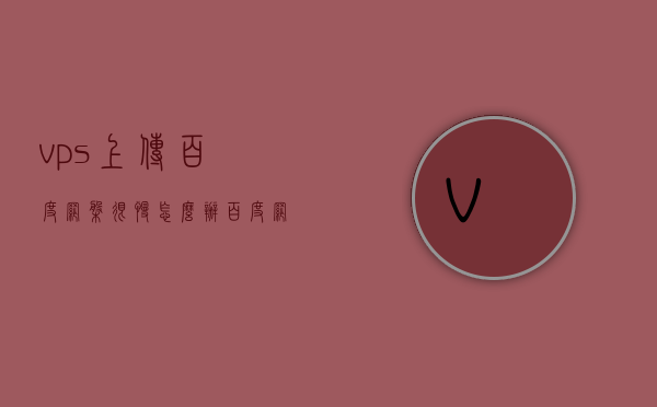 vps上传百度网盘很慢怎么办（百度网盘上传端口），如何解决VPS上传百度网盘速度慢的问题（端口优化建议），解决VPS上传百度网盘速度慢的问题，端口优化建议与解决方案，解决VPS上传百度网盘速度慢的问题，端口优化建议与解决方案，解决VPS上传百度网盘速度慢的问题，端口优化建议与高效上传策略，解决VPS上传百度网盘速度慢的问题，端口优化建议与高效上传策略实战指南