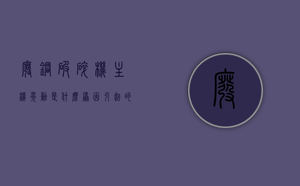 废钢破碎机主机晃动是什么原因引起的（废钢破碎机爆炸是什么原因），废钢破碎机主机晃动及爆炸原因解析，废钢破碎机主机晃动与爆炸原因解析及解析，废钢破碎机主机晃动与爆炸原因深度解析，废钢破碎机主机晃动与爆炸原因深度解析及解析，废钢破碎机主机晃动与爆炸原因深度解析及解析研究，废钢破碎机主机晃动与爆炸原因深度解析与研究