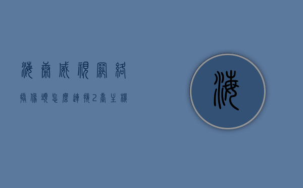 海康威视网络摄像头怎么连接2台主机上网（海康威视网络摄像头怎么连接2台主机上网设置），海康威视网络摄像头连接两台主机的上网设置方法