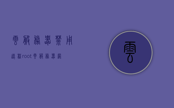 云服务器禁用远程root（云服务器网络禁用以后怎么开启），云服务器禁用远程root及其网络开启方法指南，云服务器禁用远程root及网络开启方法指南，操作与解决方案