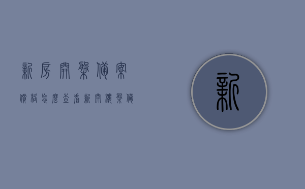 新房开盘备案价格怎么查看（新开楼盘备案价在哪里查看），如何查看新房开盘备案价格及新开楼盘备案信息？，如何查询新房开盘备案价格与新开楼盘备案信息？全面指南！
