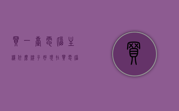 买一台电脑主机什么牌子好（现在买电脑主机应该怎么选），如何选择一台优质电脑主机，品牌与选购指南，优质电脑主机选购指南，品牌与选择建议，电脑主机选购攻略