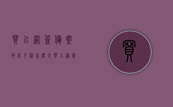 买已网签备案的房子税怎么交（买已网签备案的房子税怎么交的），买已网签备案的房子税务缴纳指南，如何正确缴纳房产税？ 第1张
