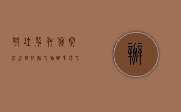 办理解聘备案怎么操作（解聘备案手续怎么办），如何办理解聘备案手续？解聘备案操作流程详解，办理解聘备案手续全流程详解，操作指南与步骤解析，办理解聘备案手续全流程详解，操作指南与步骤解析，办理解聘备案手续全流程详解，操作指南与步骤解析